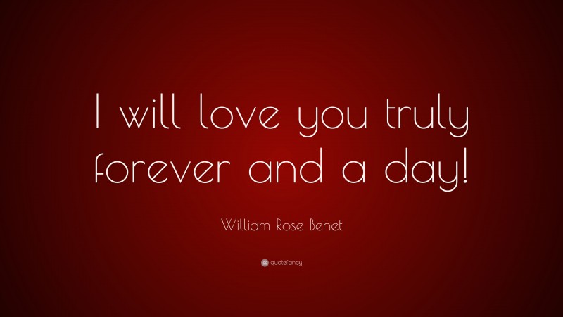 William Rose Benet Quote: “I will love you truly forever and a day!”