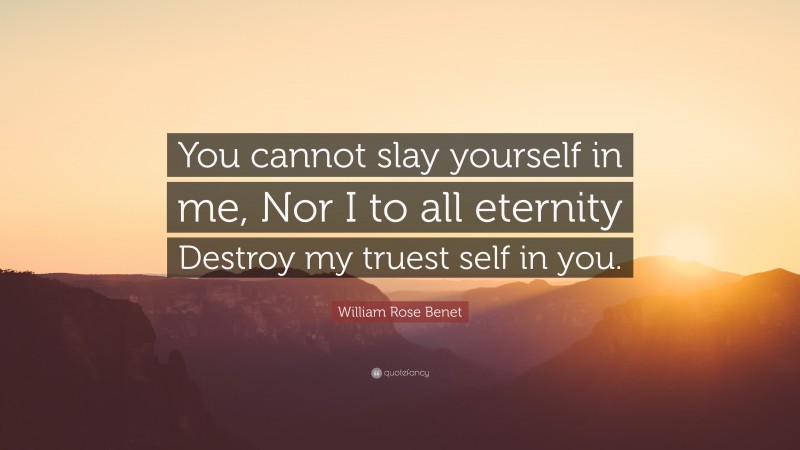 William Rose Benet Quote: “You cannot slay yourself in me, Nor I to all eternity Destroy my truest self in you.”