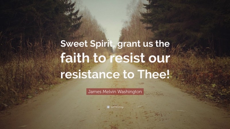 James Melvin Washington Quote: “Sweet Spirit, grant us the faith to resist our resistance to Thee!”