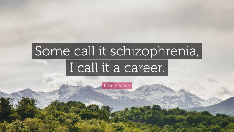 Ellen Greene Quote: “Some call it schizophrenia, I call it a career.”