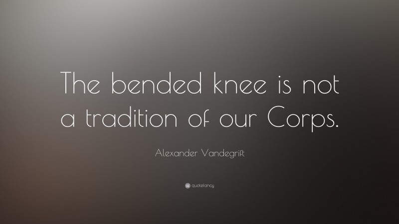 Alexander Vandegrift Quote: “The bended knee is not a tradition of our Corps.”