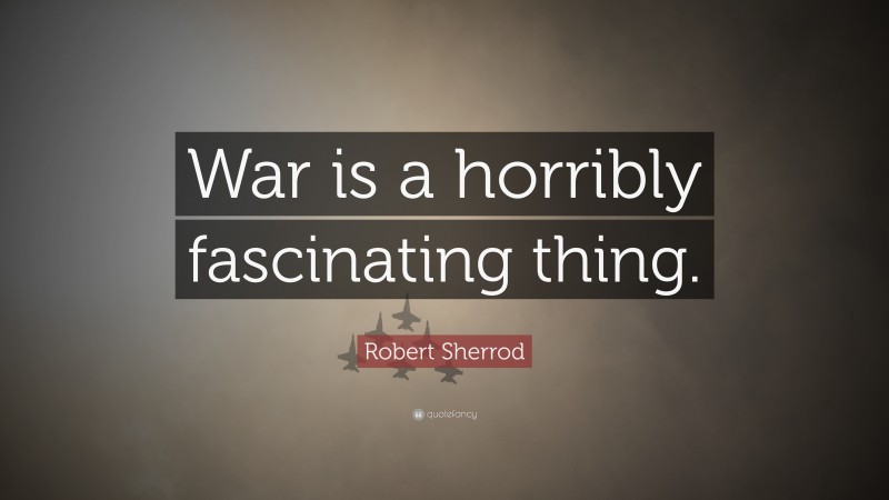 Robert Sherrod Quote: “War is a horribly fascinating thing.”