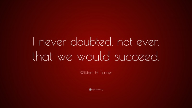 William H. Tunner Quote: “I never doubted, not ever, that we would succeed.”