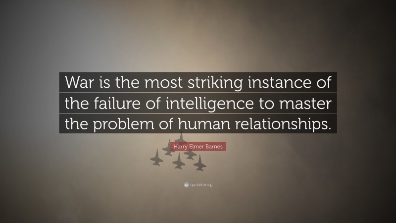 Harry Elmer Barnes Quote: “War is the most striking instance of the failure of intelligence to master the problem of human relationships.”