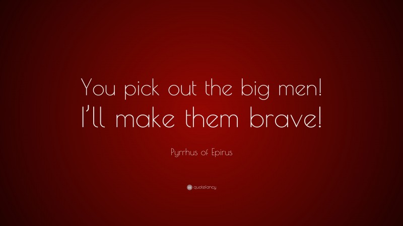 Pyrrhus of Epirus Quote: “You pick out the big men! I’ll make them brave!”