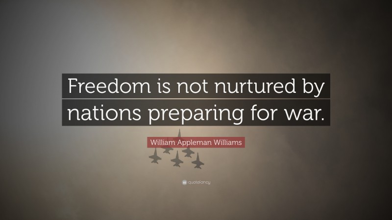 William Appleman Williams Quote: “Freedom is not nurtured by nations preparing for war.”