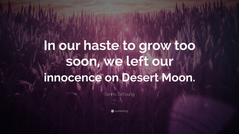 Dennis DeYoung Quote: “In our haste to grow too soon, we left our innocence on Desert Moon.”