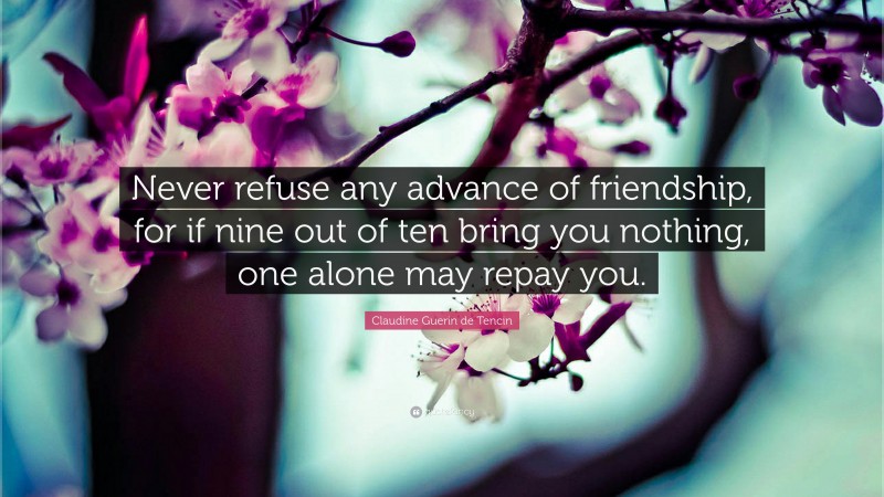 Claudine Guerin de Tencin Quote: “Never refuse any advance of friendship, for if nine out of ten bring you nothing, one alone may repay you.”