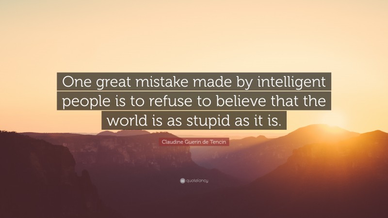 Claudine Guerin de Tencin Quote: “One great mistake made by intelligent people is to refuse to believe that the world is as stupid as it is.”
