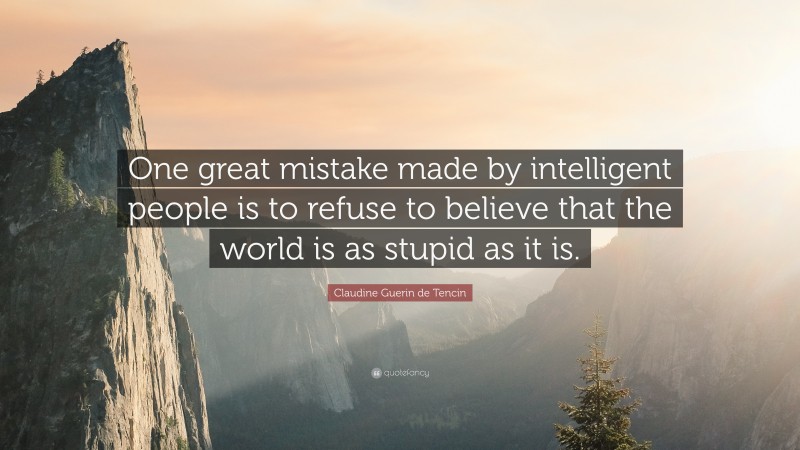 Claudine Guerin de Tencin Quote: “One great mistake made by intelligent people is to refuse to believe that the world is as stupid as it is.”