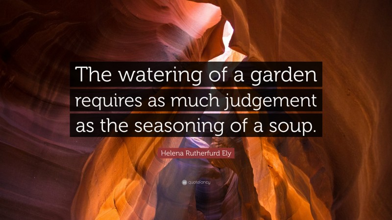 Helena Rutherfurd Ely Quote: “The watering of a garden requires as much judgement as the seasoning of a soup.”