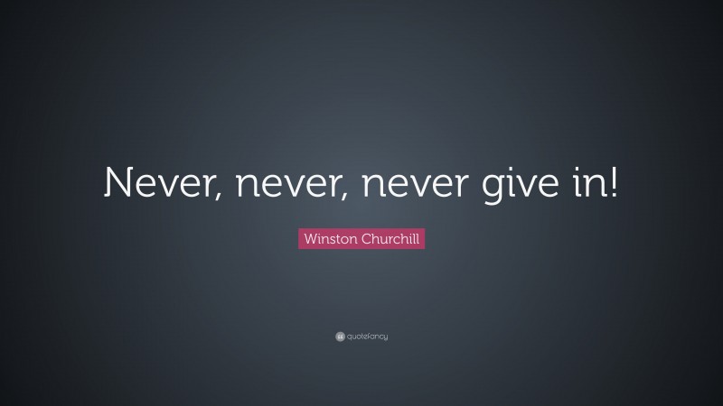 Winston Churchill Quote: “Never, never, never give in!”