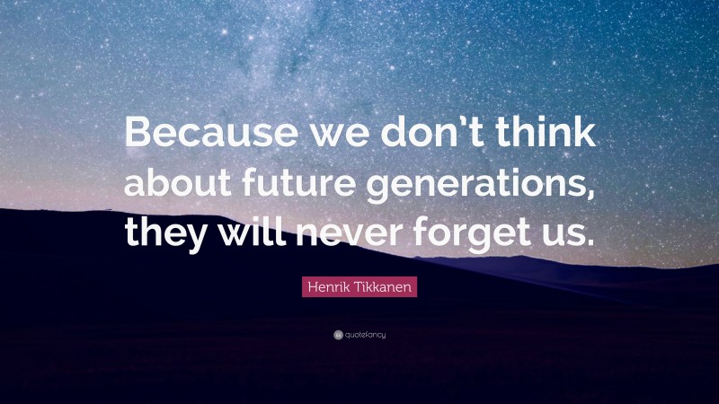 Henrik Tikkanen Quote: “Because we don’t think about future generations, they will never forget us.”