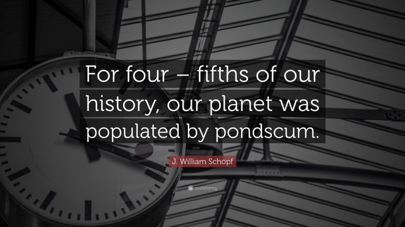 J. William Schopf Quote: “For four – fifths of our history, our planet was populated by pondscum.”