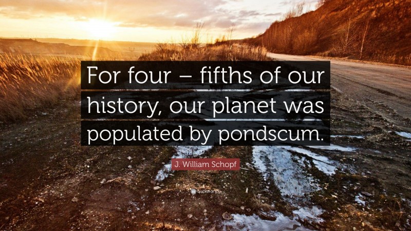 J. William Schopf Quote: “For four – fifths of our history, our planet was populated by pondscum.”