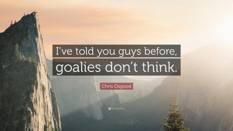 Chris Osgood Quote: “I’ve told you guys before, goalies don’t think.”