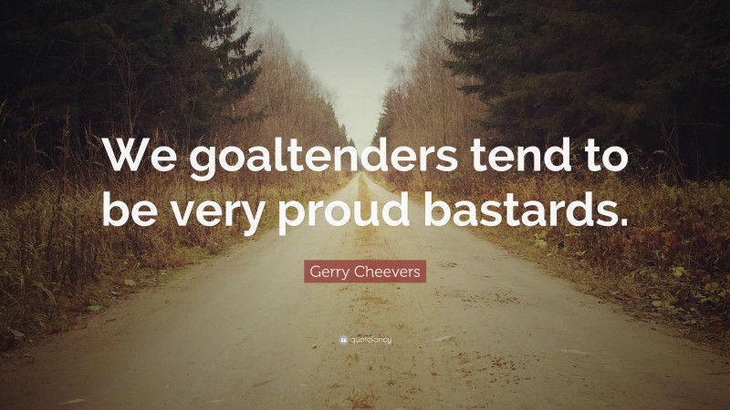 Gerry Cheevers Quote: “We goaltenders tend to be very proud bastards.”