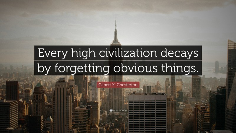 Gilbert K. Chesterton Quote: “Every high civilization decays by forgetting obvious things.”