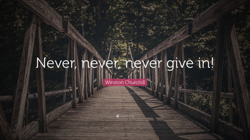 Winston Churchill Quote: “Never, never, never give in!”