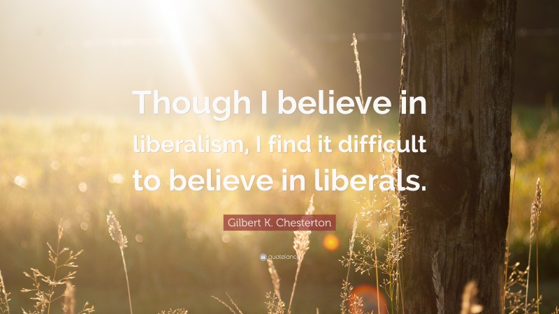Gilbert K. Chesterton Quote: “Though I believe in liberalism, I find it difficult to believe in liberals.”