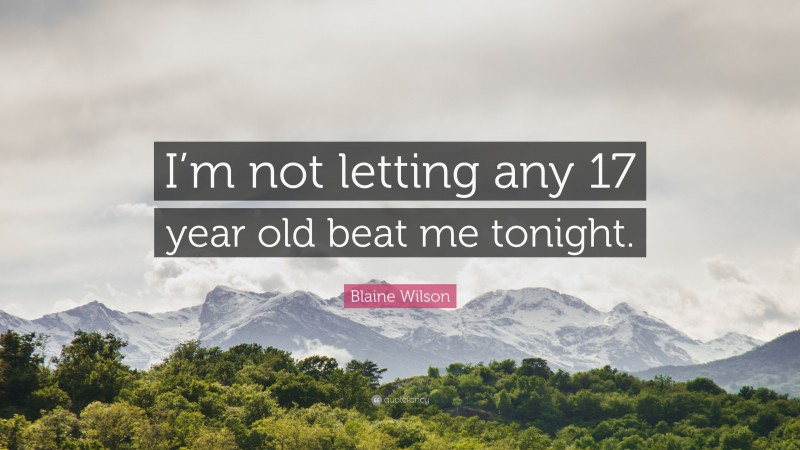 Blaine Wilson Quote: “I’m not letting any 17 year old beat me tonight.”