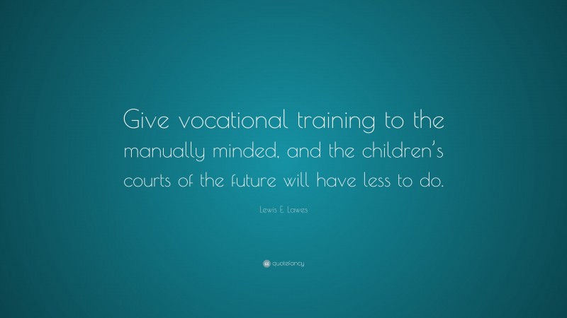 Lewis E. Lawes Quote: “Give vocational training to the manually minded, and the children’s courts of the future will have less to do.”