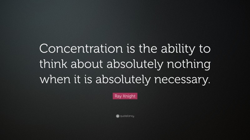 Ray Knight Quote: “Concentration is the ability to think about absolutely nothing when it is absolutely necessary.”