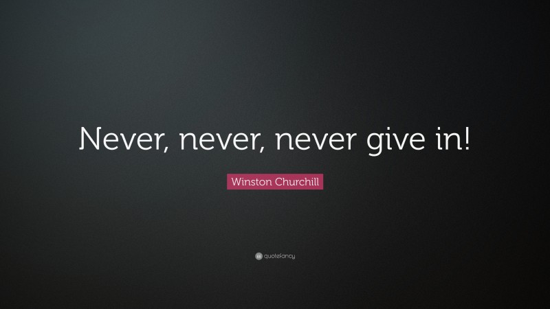 Winston Churchill Quote: “Never, never, never give in!”
