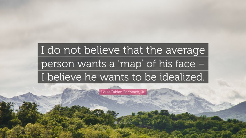 Louis Fabian Bachrach, Jr. Quote: “I do not believe that the average person wants a ‘map’ of his face – I believe he wants to be idealized.”