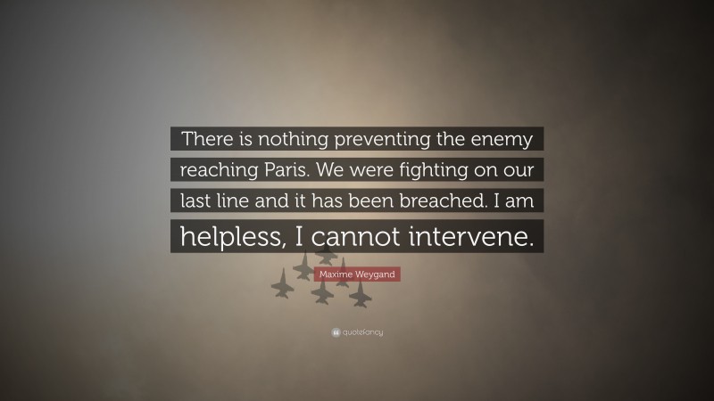 Maxime Weygand Quote: “There is nothing preventing the enemy reaching Paris. We were fighting on our last line and it has been breached. I am helpless, I cannot intervene.”