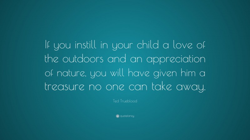 Ted Trueblood Quote: “If you instill in your child a love of the outdoors and an appreciation of nature, you will have given him a treasure no one can take away.”