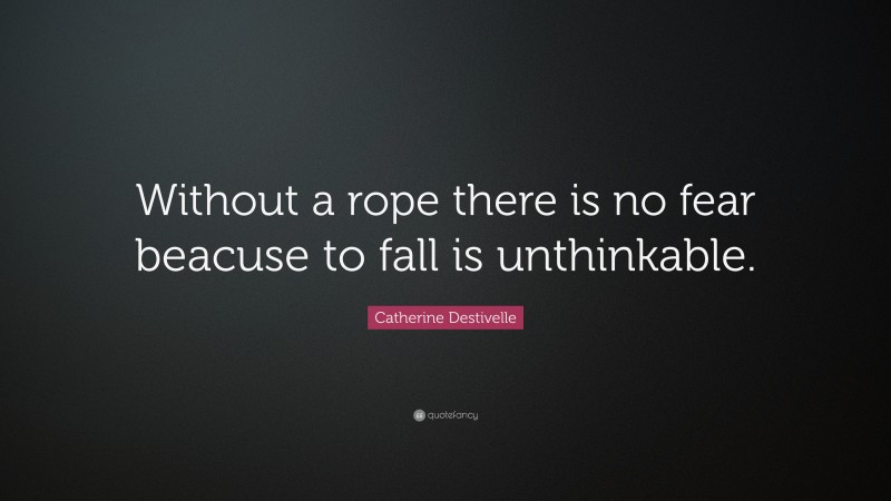 Catherine Destivelle Quote: “Without a rope there is no fear beacuse to fall is unthinkable.”
