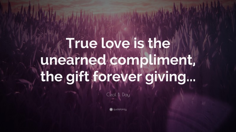 Cecil B. Day Quote: “True love is the unearned compliment, the gift forever giving...”