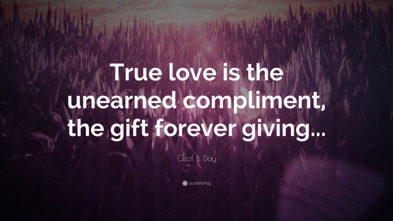 Cecil B. Day Quote: “True love is the unearned compliment, the gift forever giving...”