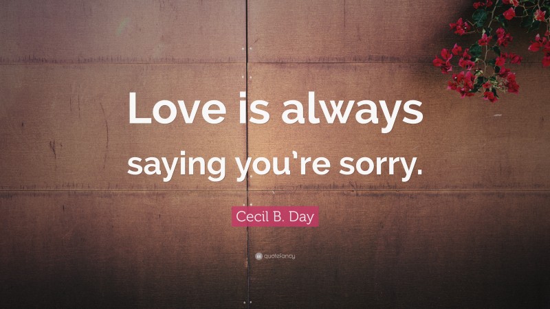 Cecil B. Day Quote: “Love is always saying you’re sorry.”