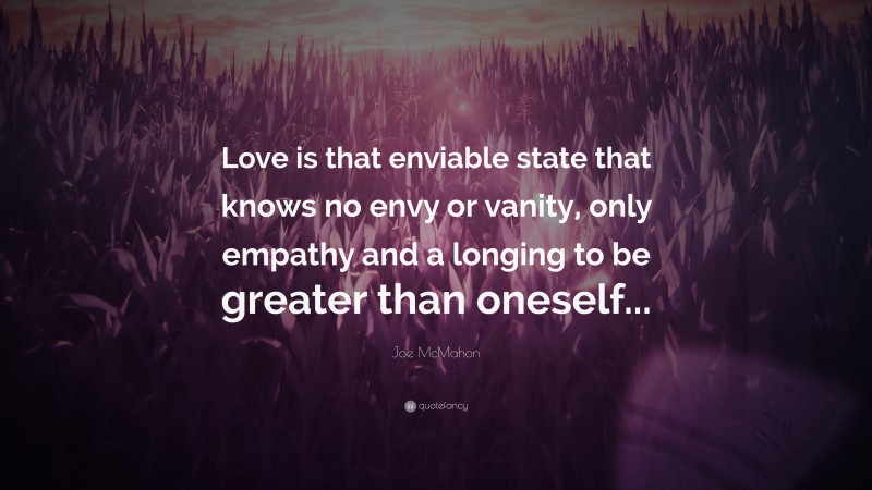 Joe McMahon Quote: “Love is that enviable state that knows no envy or vanity, only empathy and a longing to be greater than oneself...”