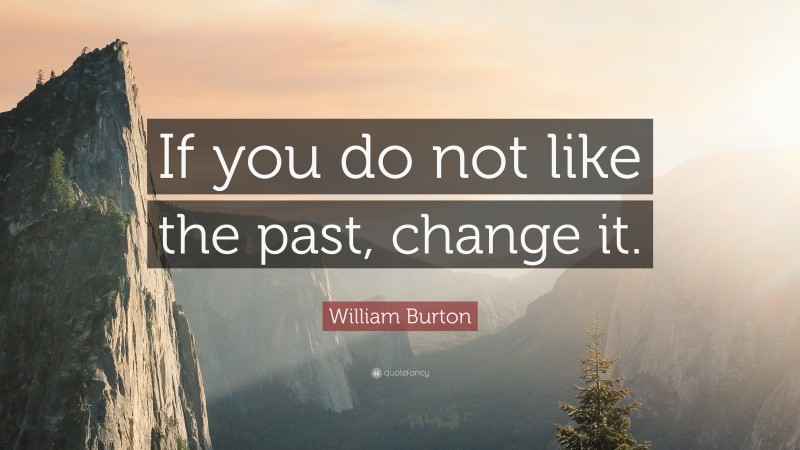 William Burton Quote: “If you do not like the past, change it.”