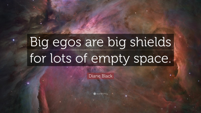 Diane Black Quote: “Big egos are big shields for lots of empty space.”