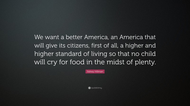 Sidney Hillman Quote: “We want a better America, an America that will give its citizens, first of all, a higher and higher standard of living so that no child will cry for food in the midst of plenty.”