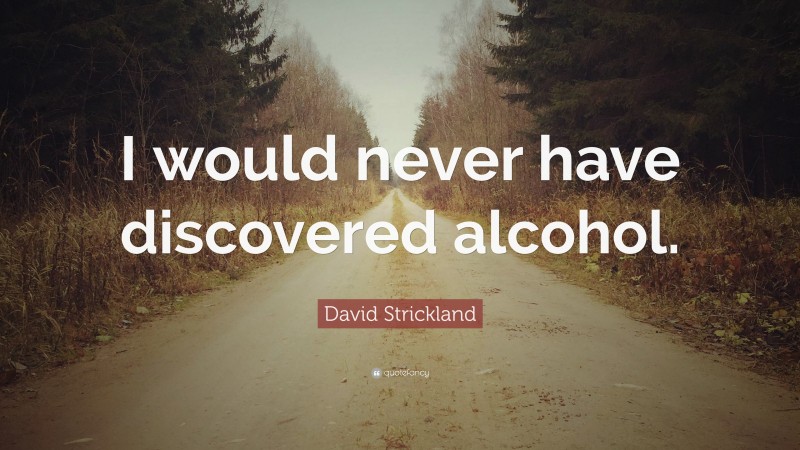 David Strickland Quote: “I would never have discovered alcohol.”