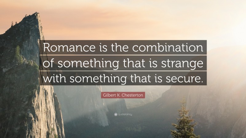 Gilbert K. Chesterton Quote: “Romance is the combination of something that is strange with something that is secure.”