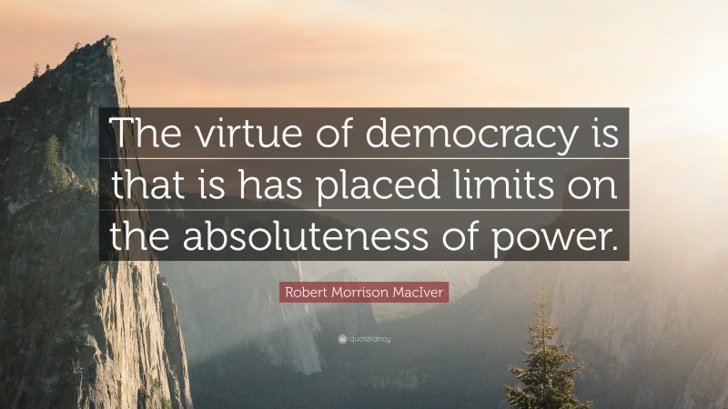 Robert Morrison MacIver Quote: “The virtue of democracy is that is has placed limits on the absoluteness of power.”