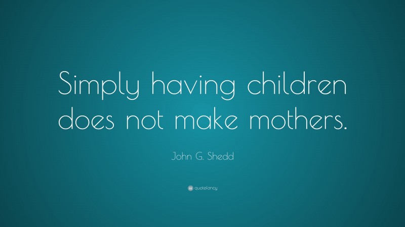 John G. Shedd Quote: “Simply having children does not make mothers.”