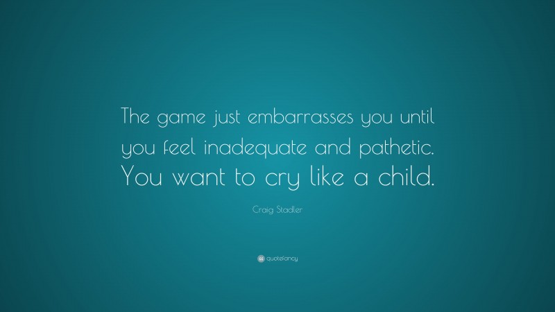 Craig Stadler Quote: “The game just embarrasses you until you feel inadequate and pathetic. You want to cry like a child.”
