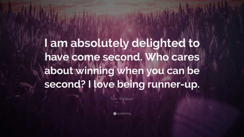 Tom Weiskopf Quote: “I am absolutely delighted to have come second. Who cares about winning when you can be second? I love being runner-up.”
