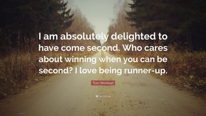 Tom Weiskopf Quote: “I am absolutely delighted to have come second. Who cares about winning when you can be second? I love being runner-up.”