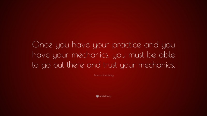 Aaron Baddeley Quote: “Once you have your practice and you have your mechanics, you must be able to go out there and trust your mechanics.”