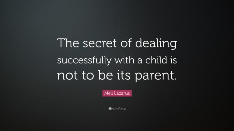 Mell Lazarus Quote: “The secret of dealing successfully with a child is not to be its parent.”
