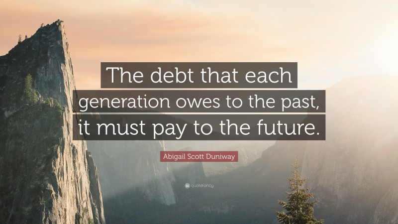 Abigail Scott Duniway Quote: “The debt that each generation owes to the past, it must pay to the future.”