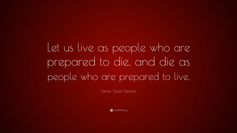 James Stuart Stewart Quote: “Let us live as people who are prepared to die, and die as people who are prepared to live.”